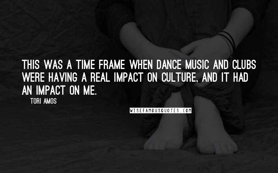 Tori Amos Quotes: This was a time frame when dance music and clubs were having a real impact on culture, and it had an impact on me.