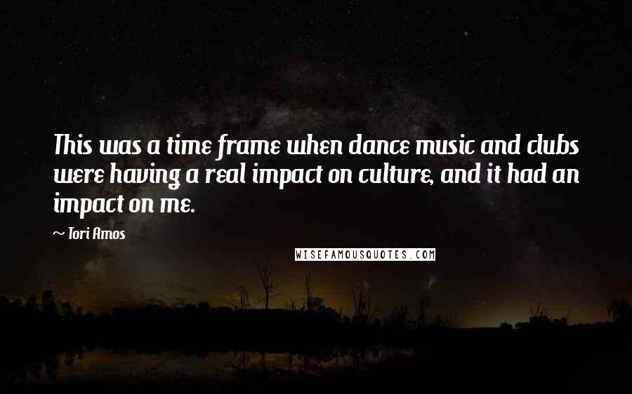 Tori Amos Quotes: This was a time frame when dance music and clubs were having a real impact on culture, and it had an impact on me.