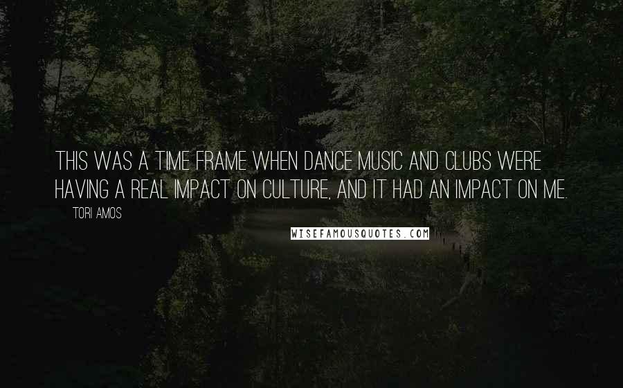 Tori Amos Quotes: This was a time frame when dance music and clubs were having a real impact on culture, and it had an impact on me.