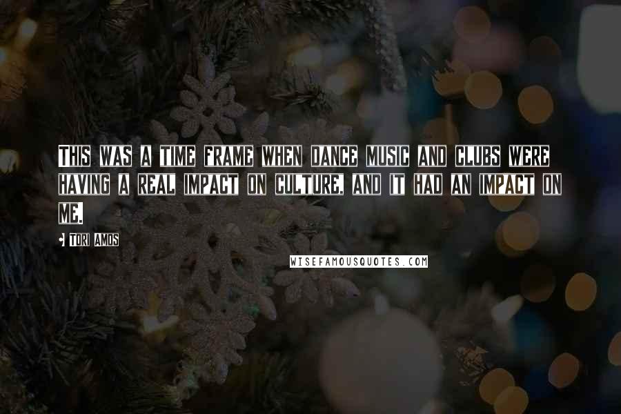 Tori Amos Quotes: This was a time frame when dance music and clubs were having a real impact on culture, and it had an impact on me.