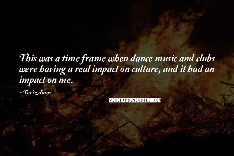 Tori Amos Quotes: This was a time frame when dance music and clubs were having a real impact on culture, and it had an impact on me.
