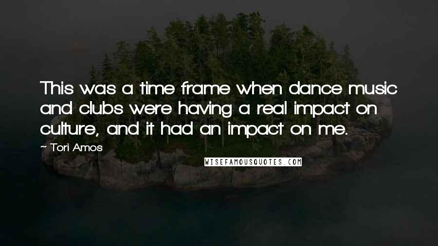 Tori Amos Quotes: This was a time frame when dance music and clubs were having a real impact on culture, and it had an impact on me.