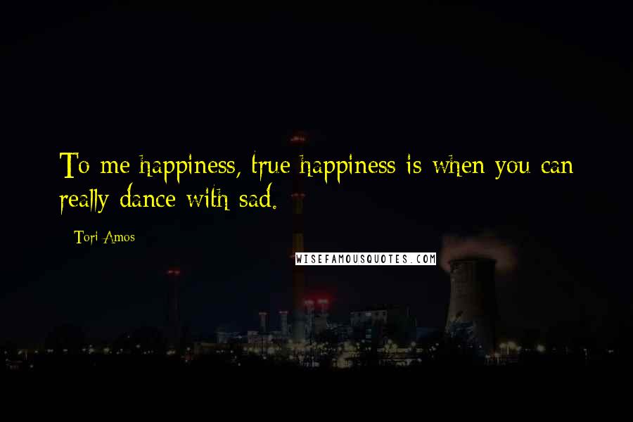 Tori Amos Quotes: To me happiness, true happiness is when you can really dance with sad.