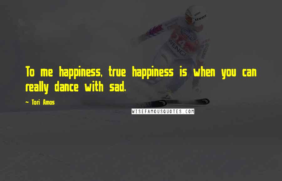 Tori Amos Quotes: To me happiness, true happiness is when you can really dance with sad.