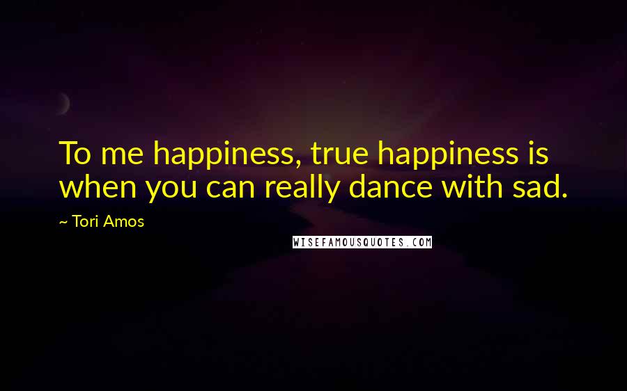 Tori Amos Quotes: To me happiness, true happiness is when you can really dance with sad.