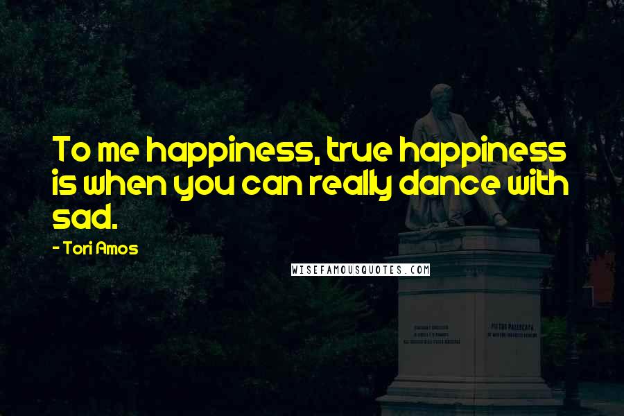 Tori Amos Quotes: To me happiness, true happiness is when you can really dance with sad.