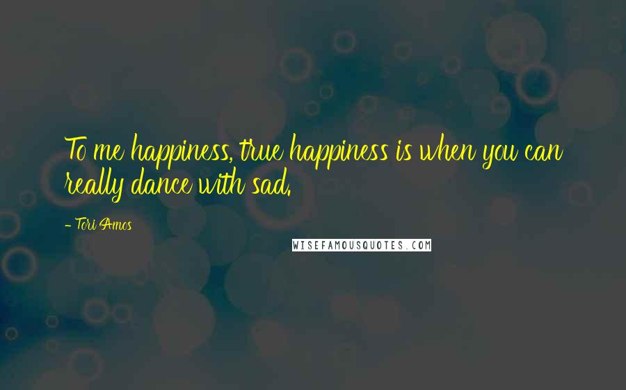 Tori Amos Quotes: To me happiness, true happiness is when you can really dance with sad.