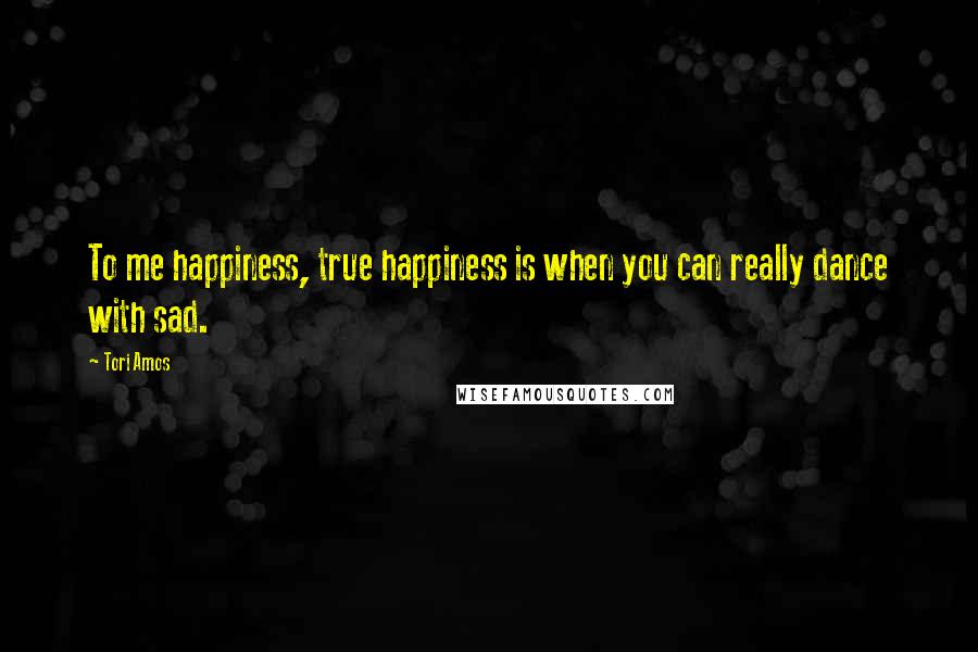 Tori Amos Quotes: To me happiness, true happiness is when you can really dance with sad.