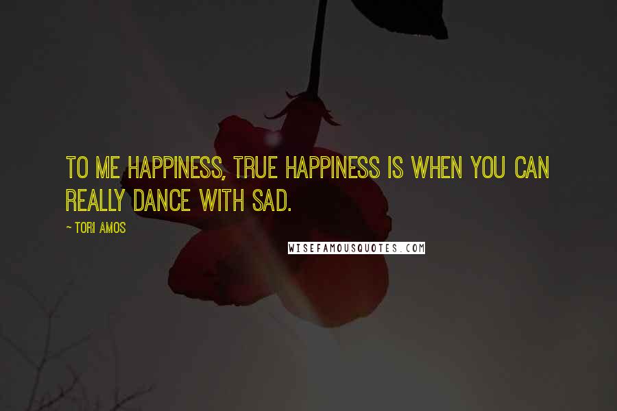 Tori Amos Quotes: To me happiness, true happiness is when you can really dance with sad.