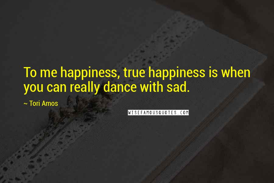 Tori Amos Quotes: To me happiness, true happiness is when you can really dance with sad.