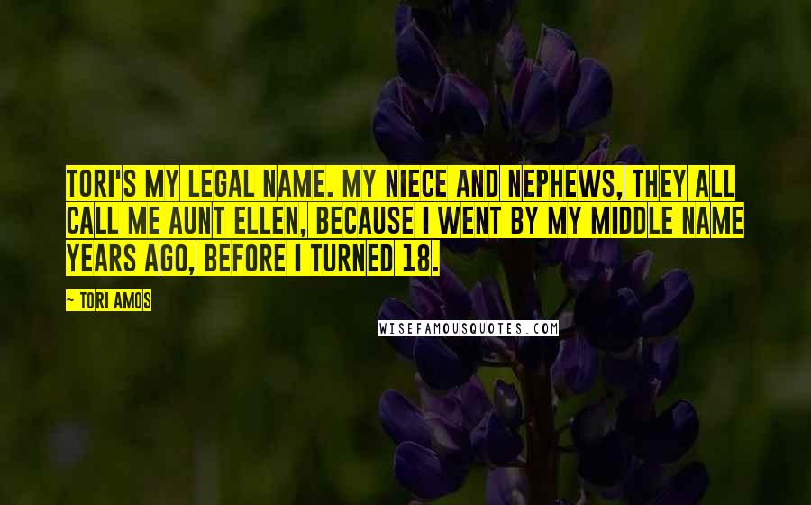 Tori Amos Quotes: Tori's my legal name. My niece and nephews, they all call me Aunt Ellen, because I went by my middle name years ago, before I turned 18.