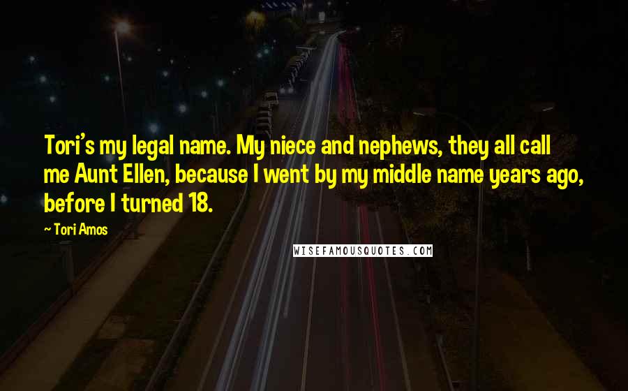 Tori Amos Quotes: Tori's my legal name. My niece and nephews, they all call me Aunt Ellen, because I went by my middle name years ago, before I turned 18.