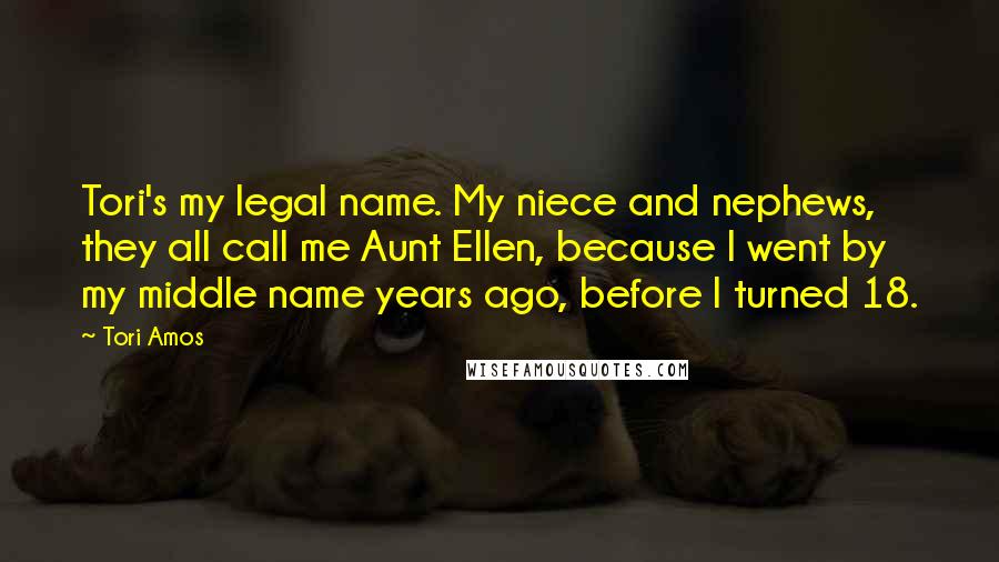 Tori Amos Quotes: Tori's my legal name. My niece and nephews, they all call me Aunt Ellen, because I went by my middle name years ago, before I turned 18.