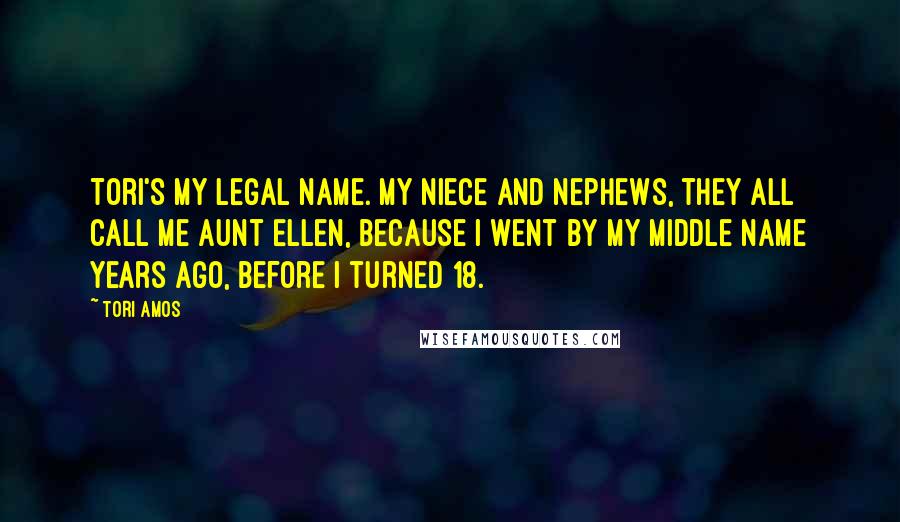 Tori Amos Quotes: Tori's my legal name. My niece and nephews, they all call me Aunt Ellen, because I went by my middle name years ago, before I turned 18.