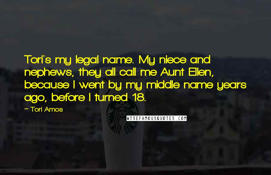 Tori Amos Quotes: Tori's my legal name. My niece and nephews, they all call me Aunt Ellen, because I went by my middle name years ago, before I turned 18.