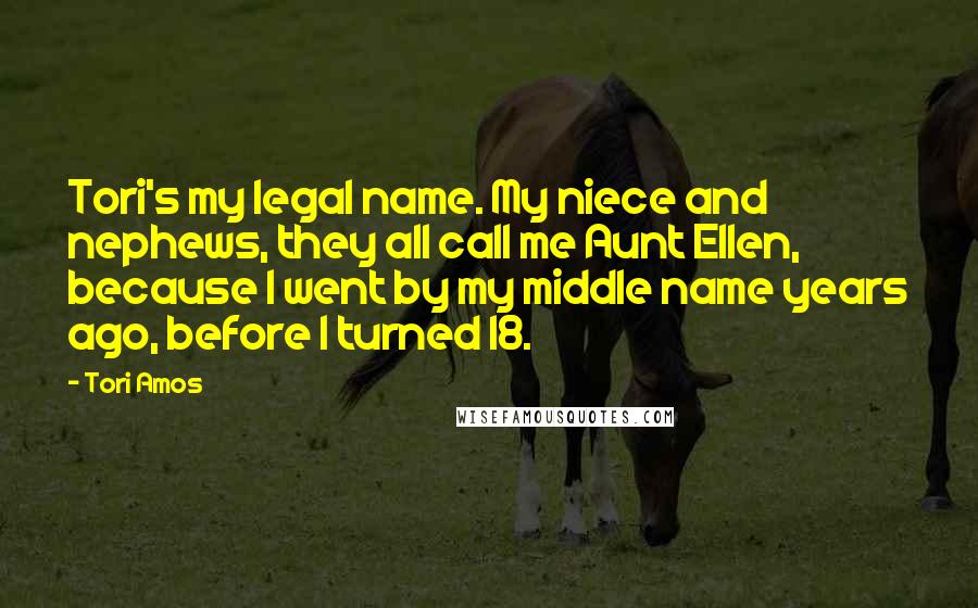 Tori Amos Quotes: Tori's my legal name. My niece and nephews, they all call me Aunt Ellen, because I went by my middle name years ago, before I turned 18.