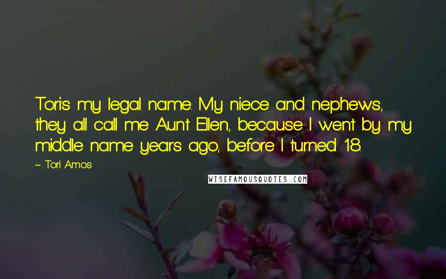 Tori Amos Quotes: Tori's my legal name. My niece and nephews, they all call me Aunt Ellen, because I went by my middle name years ago, before I turned 18.