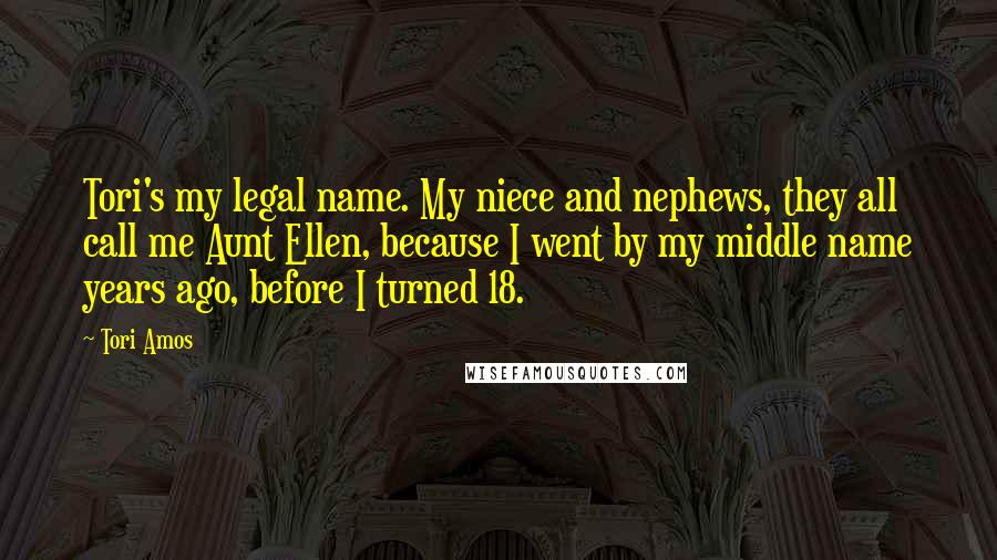 Tori Amos Quotes: Tori's my legal name. My niece and nephews, they all call me Aunt Ellen, because I went by my middle name years ago, before I turned 18.