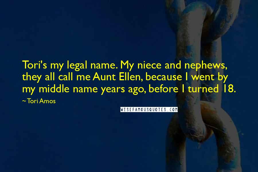 Tori Amos Quotes: Tori's my legal name. My niece and nephews, they all call me Aunt Ellen, because I went by my middle name years ago, before I turned 18.