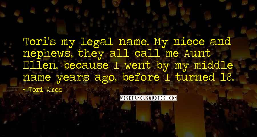 Tori Amos Quotes: Tori's my legal name. My niece and nephews, they all call me Aunt Ellen, because I went by my middle name years ago, before I turned 18.