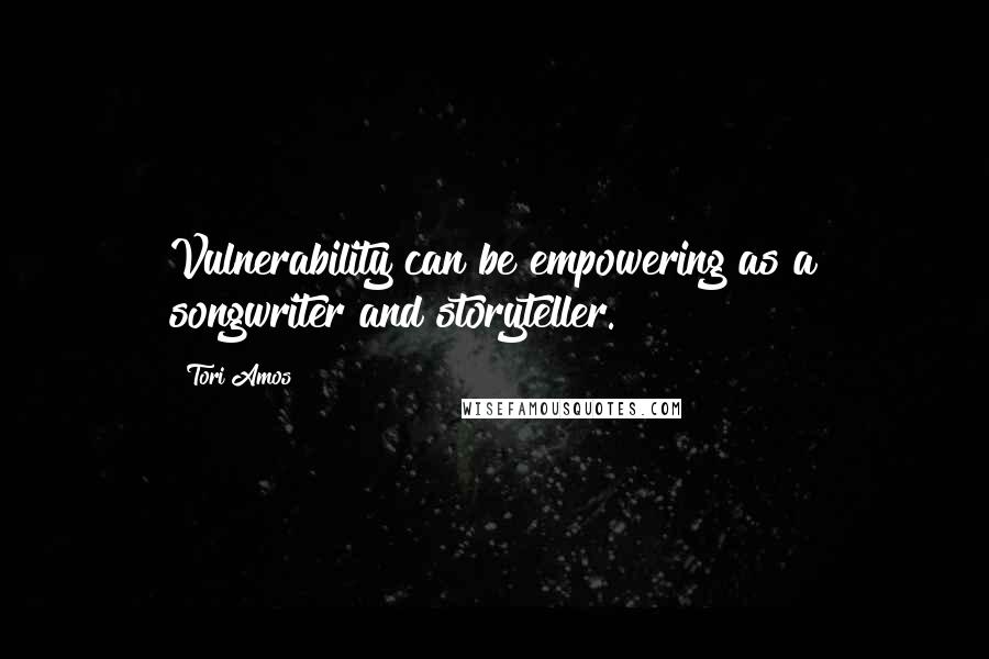 Tori Amos Quotes: Vulnerability can be empowering as a songwriter and storyteller.