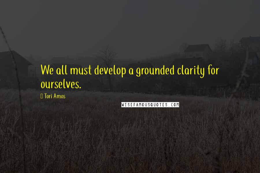 Tori Amos Quotes: We all must develop a grounded clarity for ourselves.