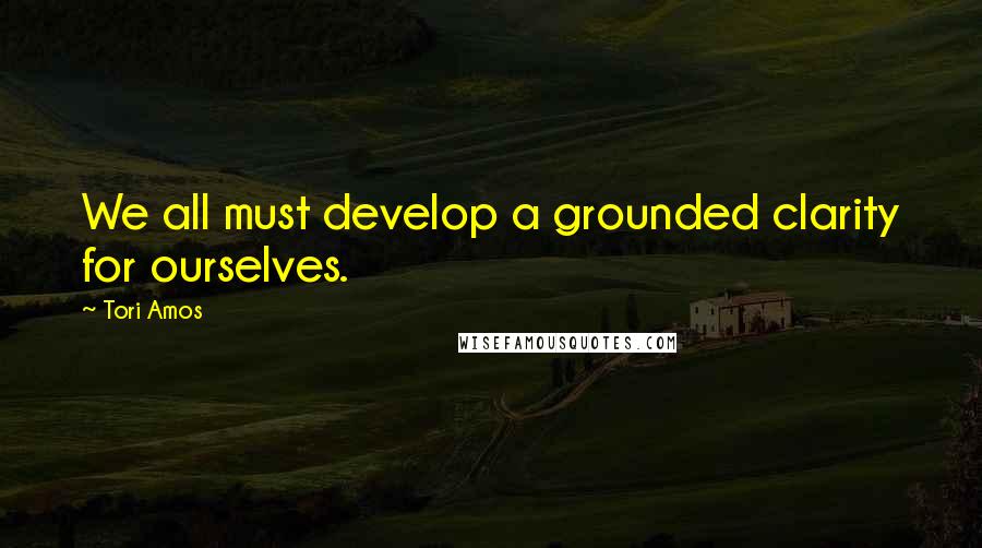 Tori Amos Quotes: We all must develop a grounded clarity for ourselves.