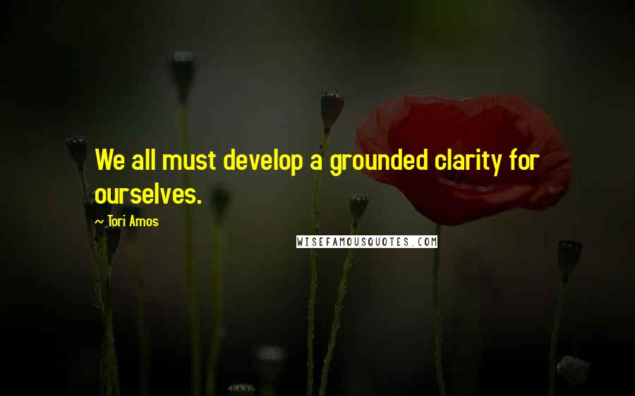 Tori Amos Quotes: We all must develop a grounded clarity for ourselves.