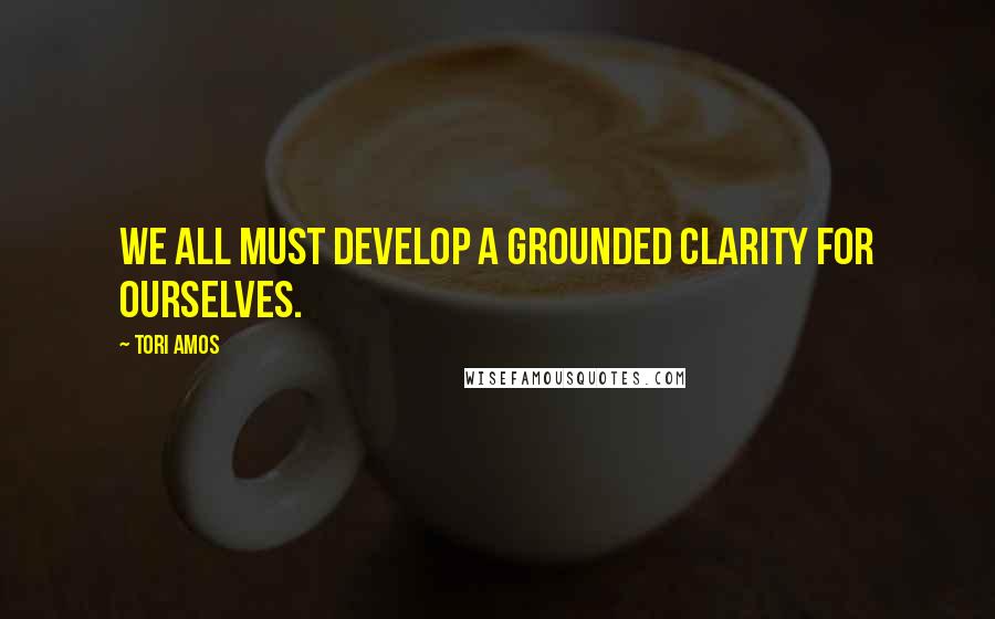 Tori Amos Quotes: We all must develop a grounded clarity for ourselves.