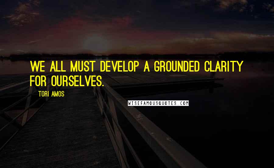 Tori Amos Quotes: We all must develop a grounded clarity for ourselves.