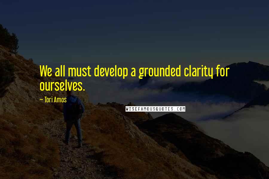 Tori Amos Quotes: We all must develop a grounded clarity for ourselves.