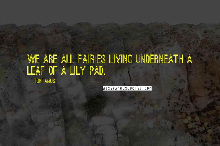 Tori Amos Quotes: We are all fairies living underneath a leaf of a lily pad.