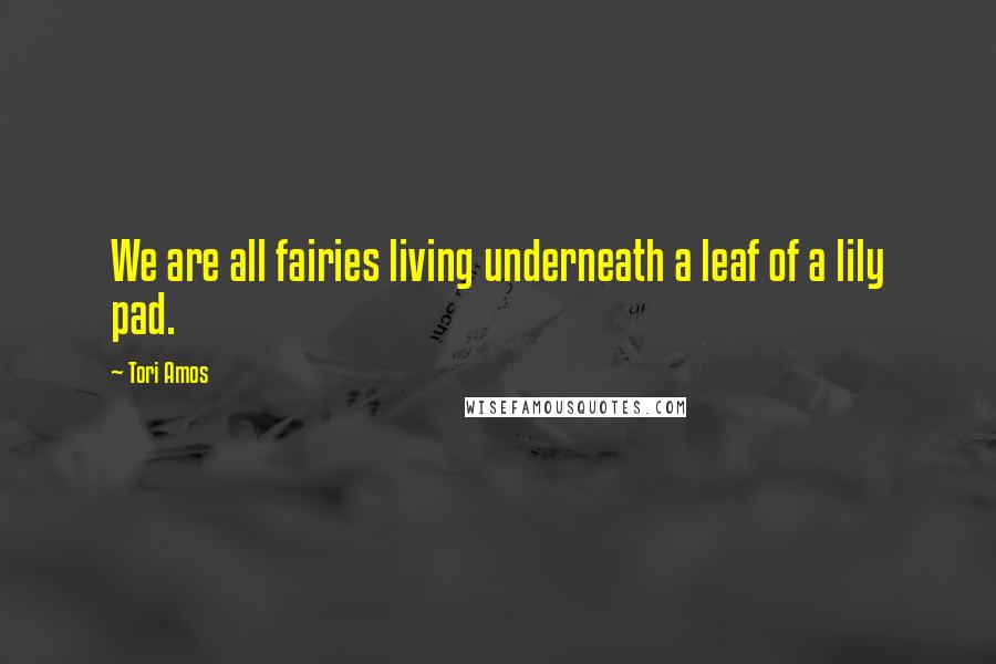 Tori Amos Quotes: We are all fairies living underneath a leaf of a lily pad.