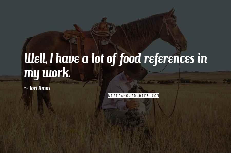 Tori Amos Quotes: Well, I have a lot of food references in my work.