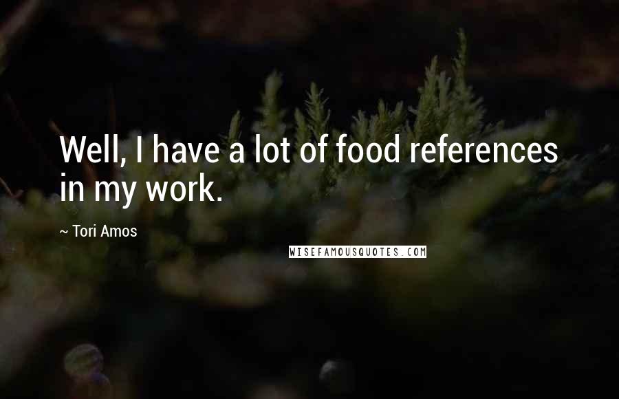 Tori Amos Quotes: Well, I have a lot of food references in my work.