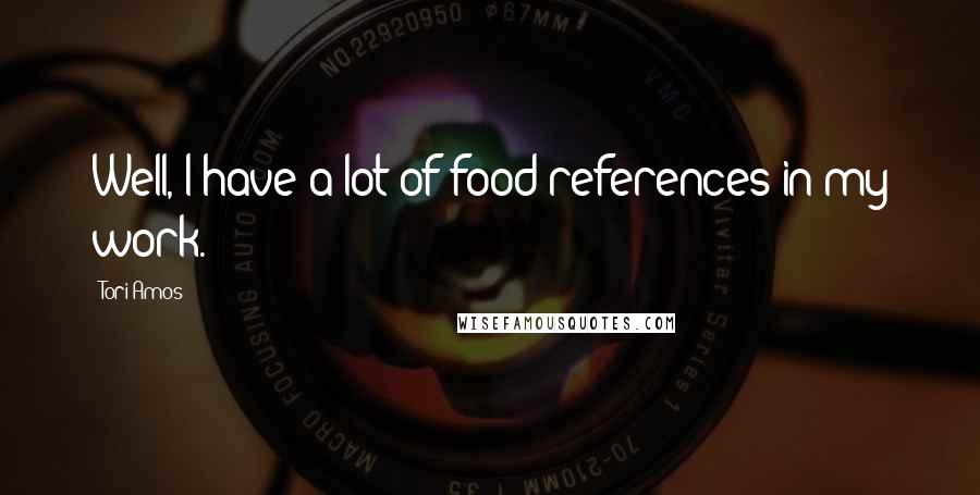 Tori Amos Quotes: Well, I have a lot of food references in my work.