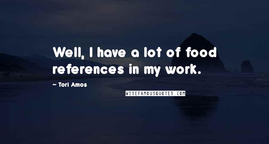 Tori Amos Quotes: Well, I have a lot of food references in my work.