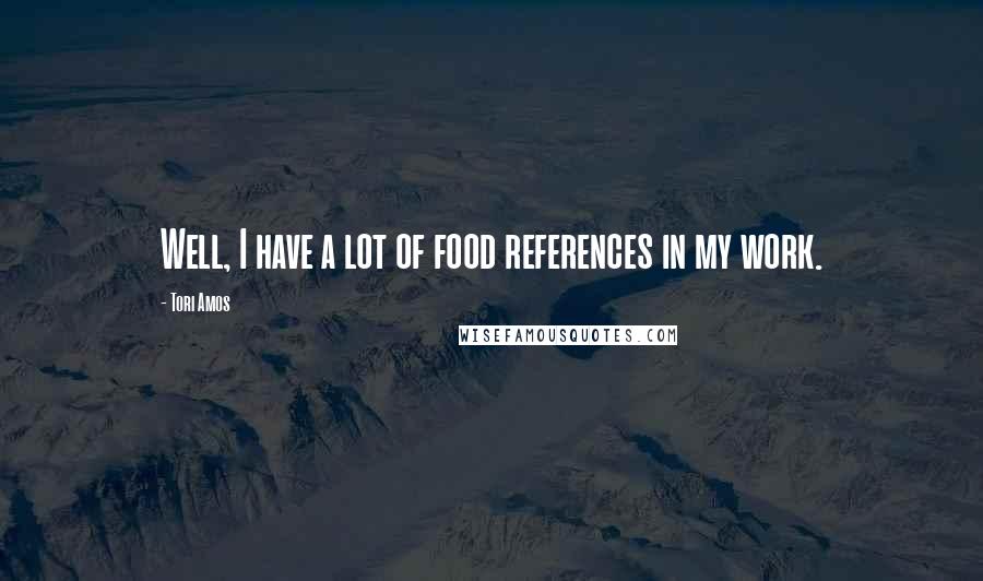 Tori Amos Quotes: Well, I have a lot of food references in my work.
