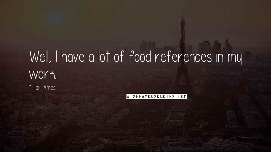 Tori Amos Quotes: Well, I have a lot of food references in my work.