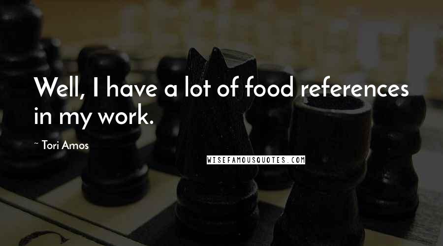 Tori Amos Quotes: Well, I have a lot of food references in my work.