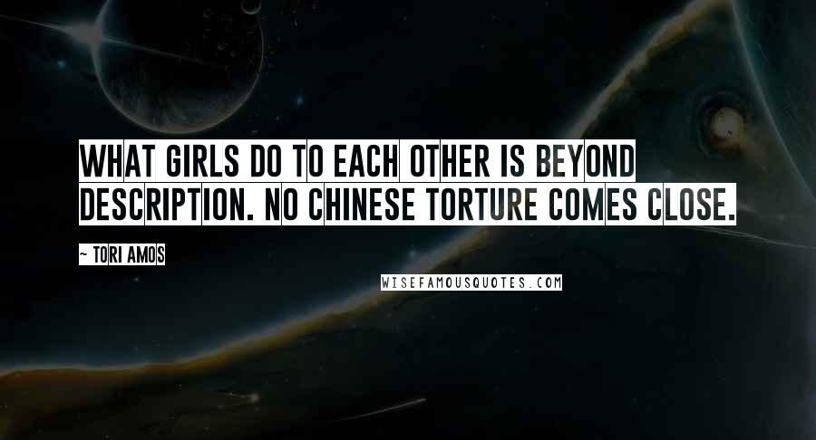 Tori Amos Quotes: What girls do to each other is beyond description. No Chinese torture comes close.