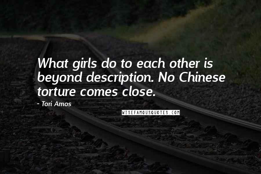 Tori Amos Quotes: What girls do to each other is beyond description. No Chinese torture comes close.
