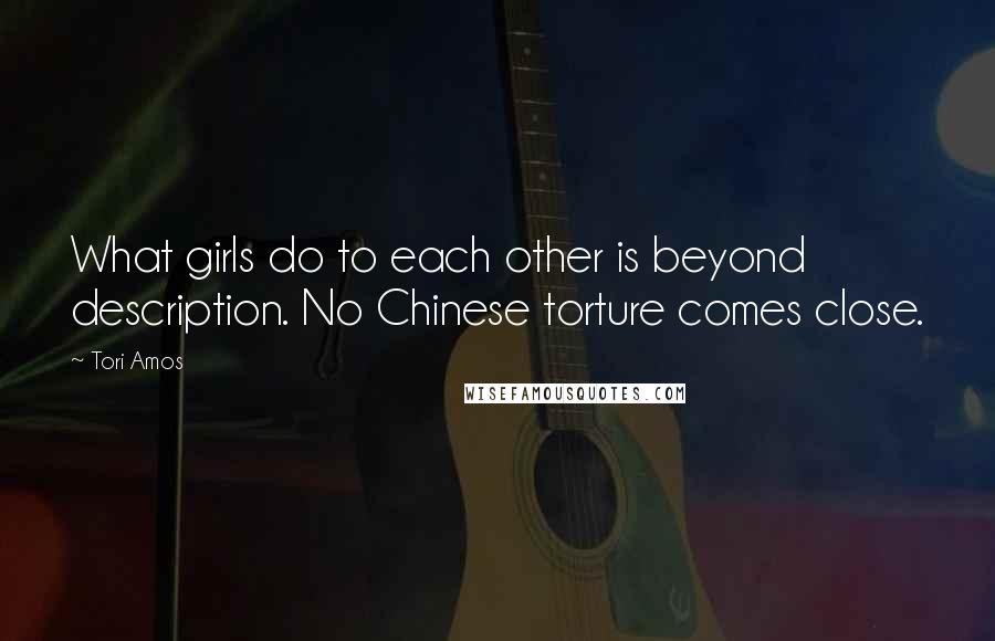 Tori Amos Quotes: What girls do to each other is beyond description. No Chinese torture comes close.