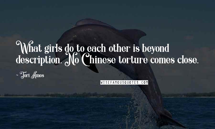 Tori Amos Quotes: What girls do to each other is beyond description. No Chinese torture comes close.