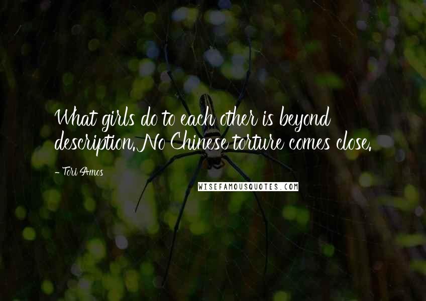 Tori Amos Quotes: What girls do to each other is beyond description. No Chinese torture comes close.