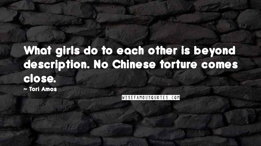 Tori Amos Quotes: What girls do to each other is beyond description. No Chinese torture comes close.