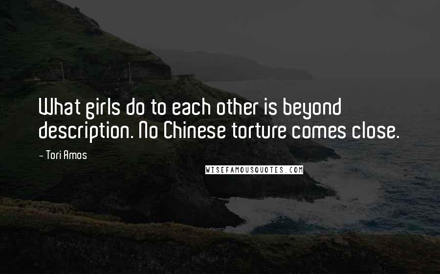 Tori Amos Quotes: What girls do to each other is beyond description. No Chinese torture comes close.