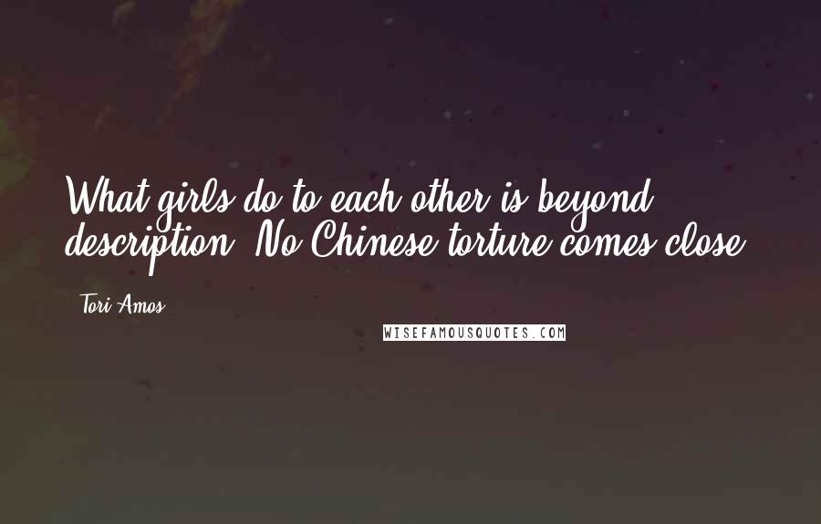 Tori Amos Quotes: What girls do to each other is beyond description. No Chinese torture comes close.