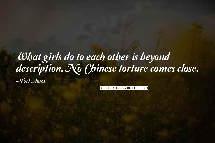 Tori Amos Quotes: What girls do to each other is beyond description. No Chinese torture comes close.