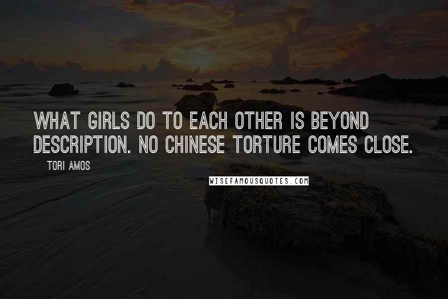 Tori Amos Quotes: What girls do to each other is beyond description. No Chinese torture comes close.